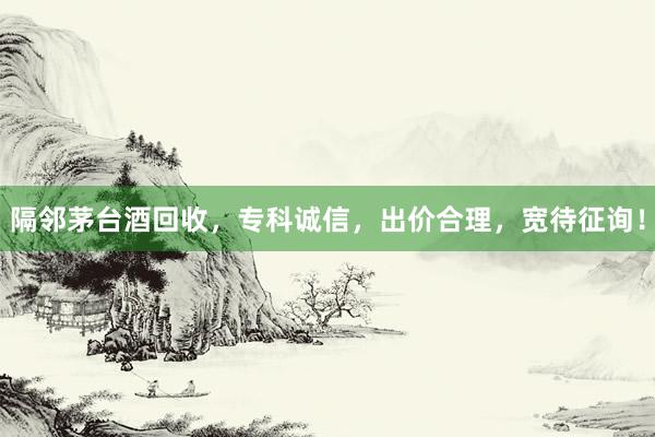 隔邻茅台酒回收，专科诚信，出价合理，宽待征询！