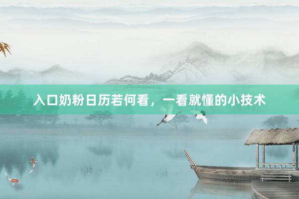 入口奶粉日历若何看，一看就懂的小技术