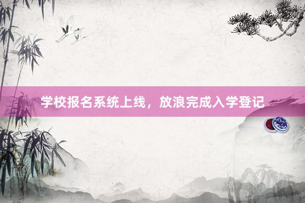 学校报名系统上线，放浪完成入学登记