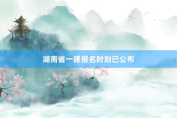 湖南省一建报名时刻已公布