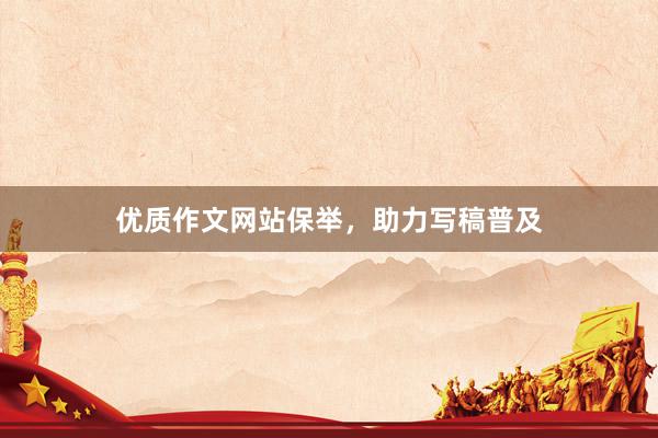 优质作文网站保举，助力写稿普及