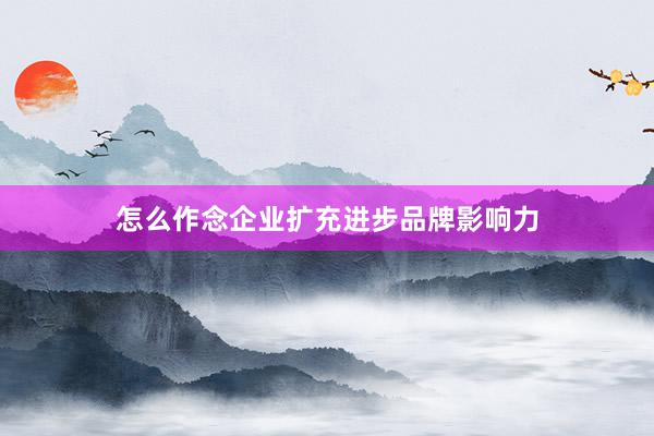 怎么作念企业扩充进步品牌影响力