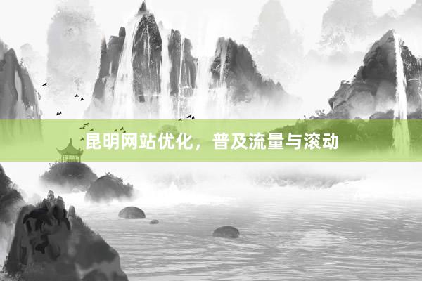 昆明网站优化，普及流量与滚动