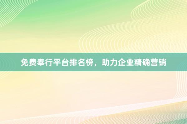 免费奉行平台排名榜，助力企业精确营销