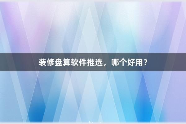 装修盘算软件推选，哪个好用？