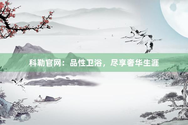 科勒官网：品性卫浴，尽享奢华生涯
