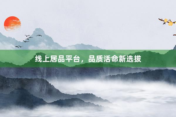 线上居品平台，品质活命新选拔