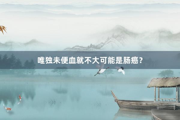 唯独未便血就不大可能是肠癌？