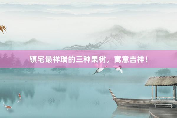 镇宅最祥瑞的三种果树，寓意吉祥！