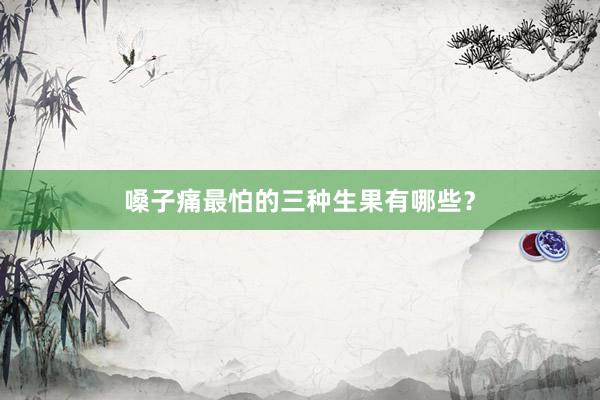 嗓子痛最怕的三种生果有哪些？