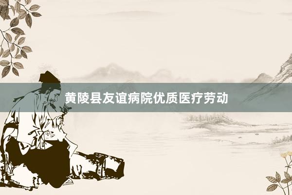 黄陵县友谊病院优质医疗劳动