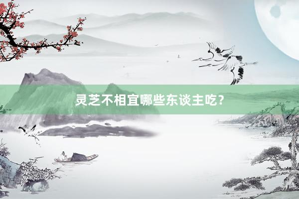 灵芝不相宜哪些东谈主吃？