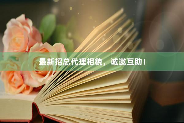最新招总代理相貌，诚邀互助！